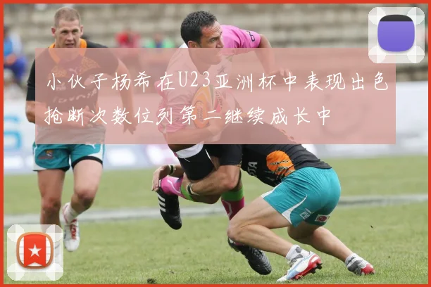 小伙子杨希在U23亚洲杯中表现出色抢断次数位列第二继续成长中