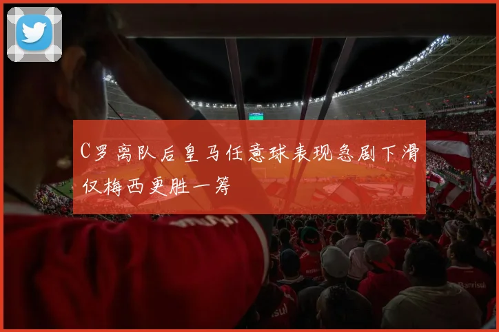 C罗离队后皇马任意球表现急剧下滑仅梅西更胜一筹