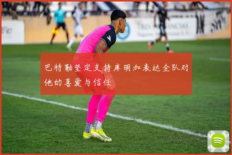 巴特勒坚定支持库明加表达全队对他的喜爱与信任
