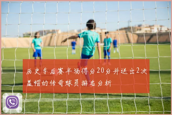 历史季后赛半场得分20分并送出2次盖帽的传奇球员排名分析