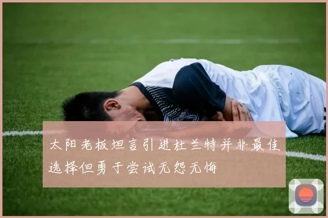 太阳老板坦言引进杜兰特并非最佳选择但勇于尝试无怨无悔