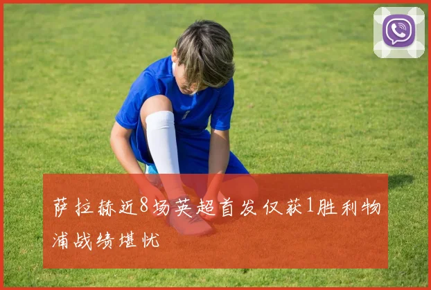 萨拉赫近8场英超首发仅获1胜利物浦战绩堪忧