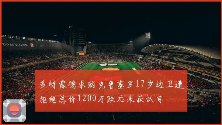 多特蒙德求购克鲁塞罗17岁边卫遭拒绝总价1200万欧元未获认可