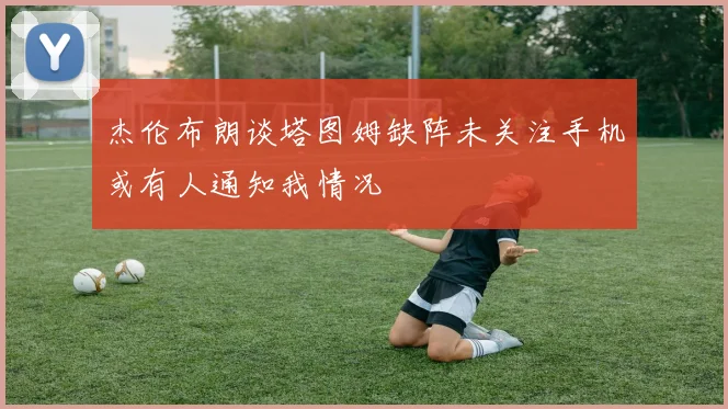 杰伦布朗谈塔图姆缺阵未关注手机或有人通知我情况