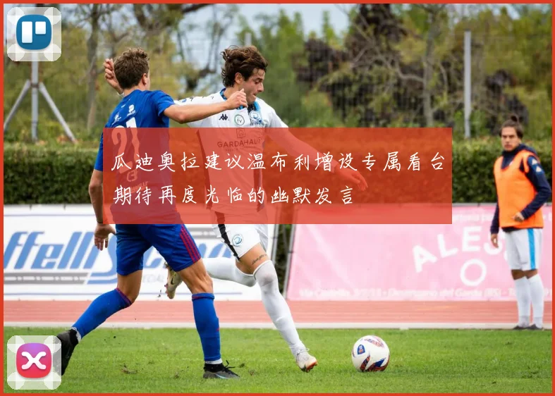 瓜迪奥拉建议温布利增设专属看台期待再度光临的幽默发言