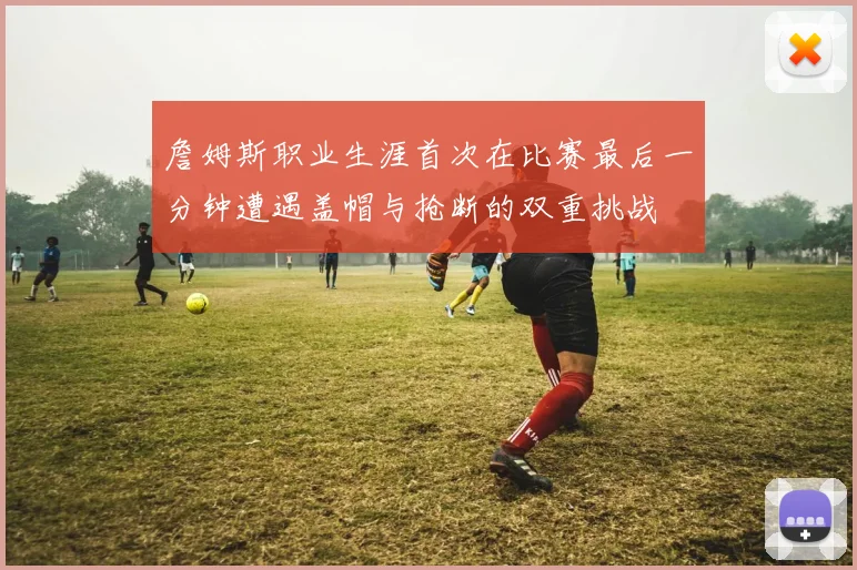 詹姆斯职业生涯首次在比赛最后一分钟遭遇盖帽与抢断的双重挑战