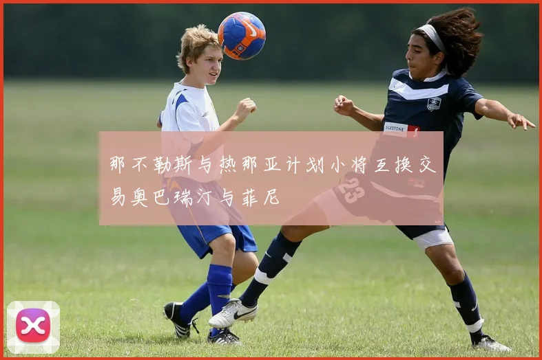 那不勒斯与热那亚计划小将互换交易奥巴瑞汀与菲尼