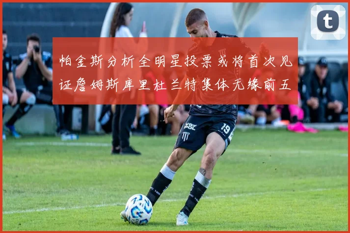 帕金斯分析全明星投票或将首次见证詹姆斯库里杜兰特集体无缘前五