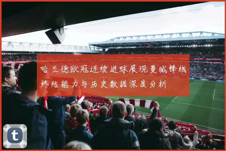 哈兰德欧冠连续进球展现曼城锋线终结能力与历史数据深度分析